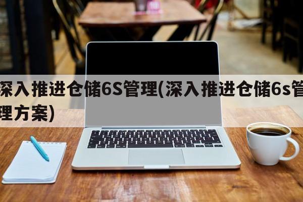 深入推进仓储6S管理(深入推进仓储6s管理方案)